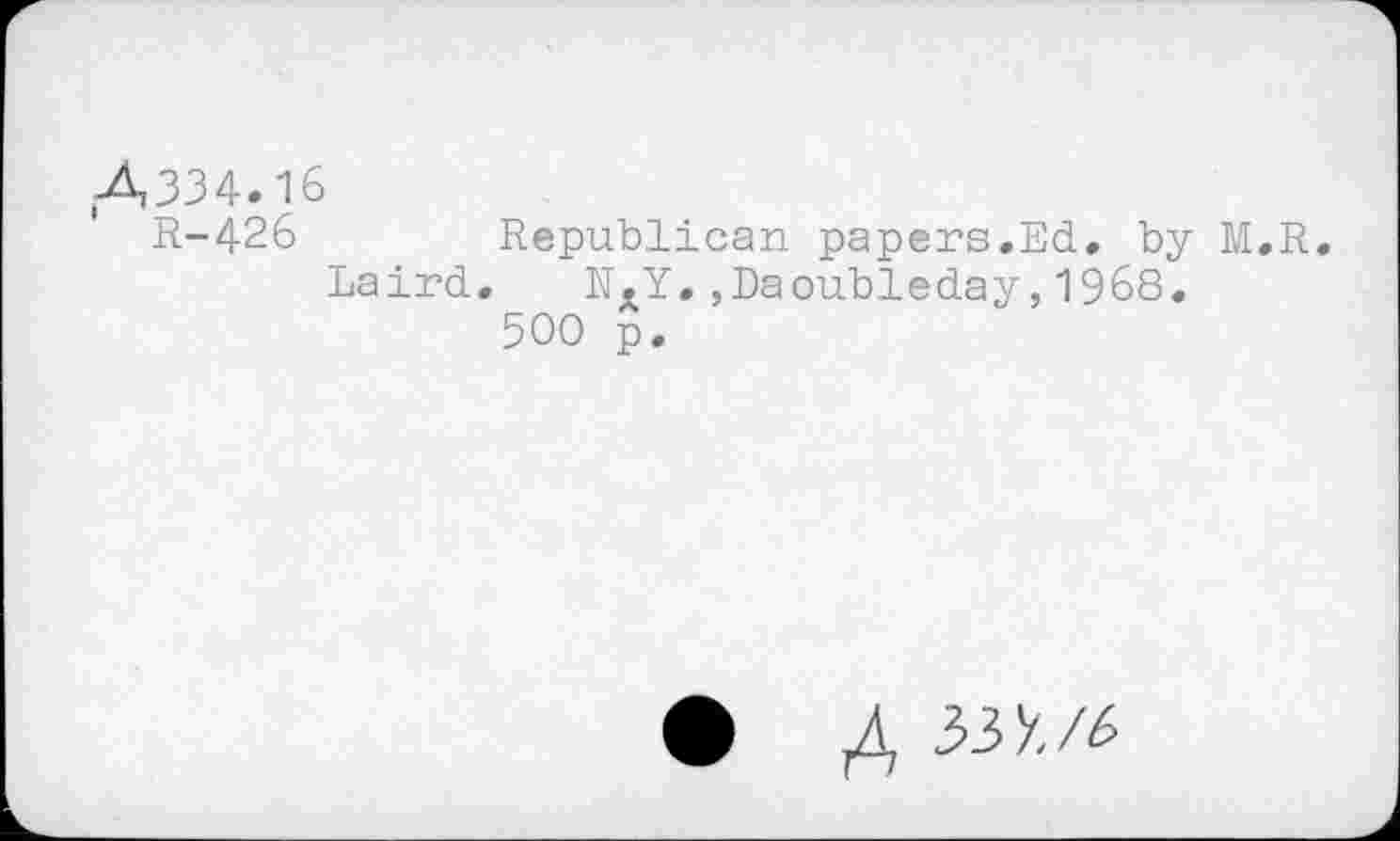 ﻿•A334.16
R-426	Republican papers.Ed. by M.R.
Laird. N.Y.,Daoubleday,1968.
500 p.
A 33X/6